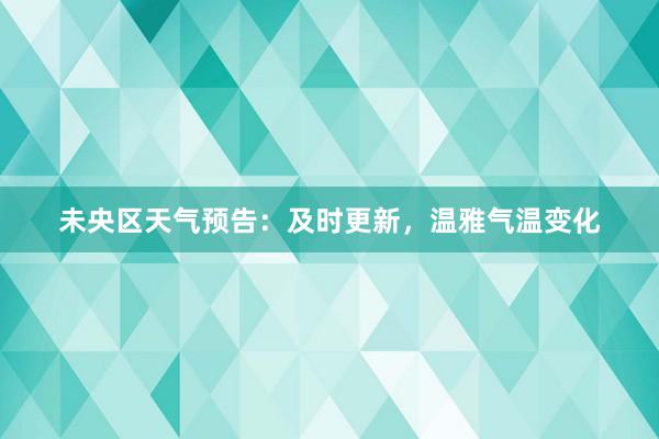 未央区天气预告：及时更新，温雅气温变化