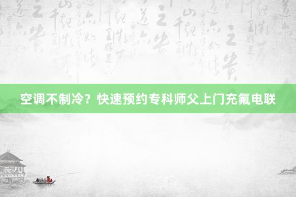 空调不制冷？快速预约专科师父上门充氟电联