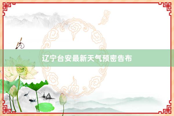 辽宁台安最新天气预密告布