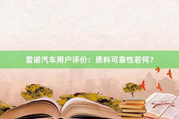 雷诺汽车用户评价：质料可靠性若何？