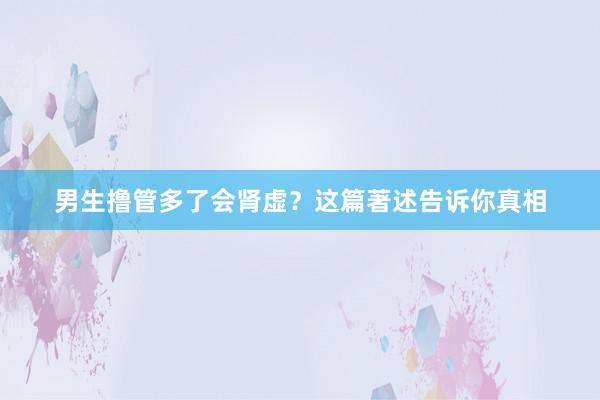 男生撸管多了会肾虚？这篇著述告诉你真相
