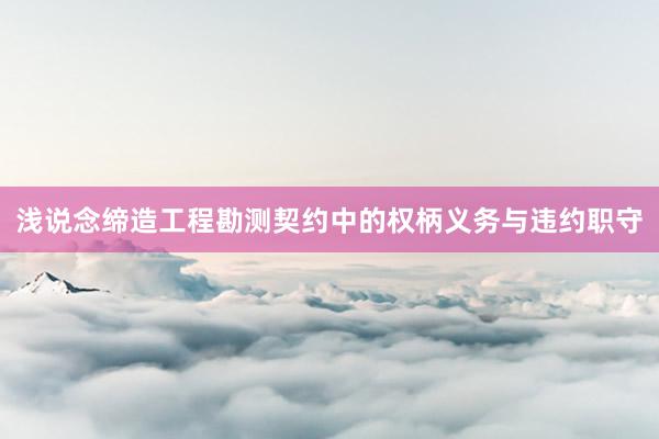 浅说念缔造工程勘测契约中的权柄义务与违约职守