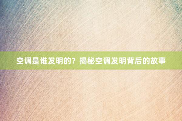 空调是谁发明的？揭秘空调发明背后的故事